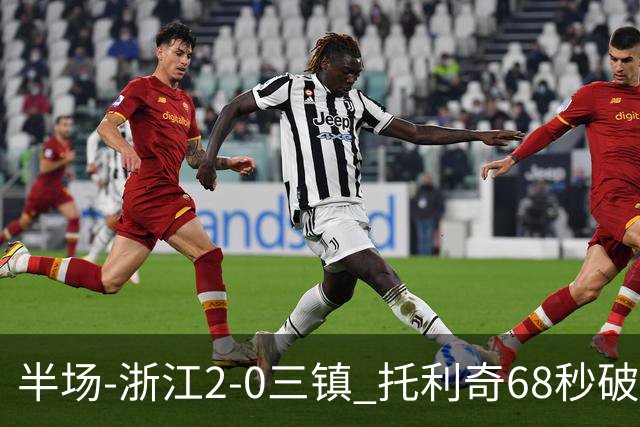 半场-浙江2-0三镇 托利奇68秒破门米特里策无解一条龙